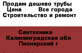 Продам дешево трубы › Цена ­ 20 - Все города Строительство и ремонт » Сантехника   . Калининградская обл.,Пионерский г.